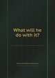 What will he do with it?, By Baron Edward Bulwer Lytton Lytton 