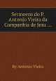 Sermoens do P. Antonio Vieira da Companhia de Jesu ..., By Antonio Vieira 