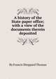 A history of the State paper office; with a view of the documents therein deposited, By Francis Sheppard Thomas 