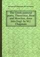 The Greek pastoral poets, Theocritus, Bion and Moschus, done into Engl. by M.J. Chapman, By Theocritus (of Syracuse), Bion (of Smyrna.) 