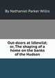 Out-doors at Idlewild; or, The shaping of a home on the banks of the Hudson, By Nathaniel Parker Willis 