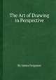 The Art of Drawing in Perspective, By James Ferguson 