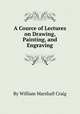 A Cource of Lectures on Drawing, Painting, and Engraving, By William Marshall Craig 