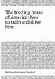 The trotting horse of America: how to train and drive him, By Hiram Washington Woodruff 