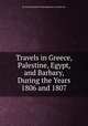 Travels in Greece, Palestine, Egypt, and Barbary, During the Years 1806 and 1807, By Franзois-Renй Chateaubriand (vicomte de) 