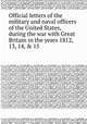 Official letters of the military and naval officers of the United States, during the war with Great Britain in the years 1812, 13, 14, & 15, 