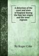 A detection of the court and state of England during the four last reigns and the inter-regnum, By Roger Coke 
