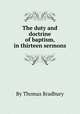 The duty and doctrine of baptism, in thirteen sermons, By Thomas Bradbury 