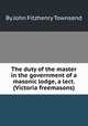 The duty of the master in the government of a masonic lodge, a lect. (Victoria freemasons)., By John Fitzhenry Townsend 