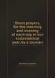 Short prayers, for the morning and evening of each day in our ecclesiastical year, by a layman, By Short prayers 