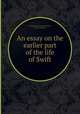 An essay on the earlier part of the life of Swift, By John Barrett, Jonathan Swift, Thomas Sheridan 