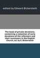 The book of private devotions; containing a collection of early devotions of the reformers and their successors in the English Church, ed. by E. Bickersteth, edited by Edward Bickersteth 