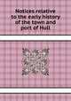 Notices relative to the early history of the town and port of Hull, 