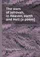 The wars of Jehovah, in Heaven, earth and Hell [a poem]., By Thomas Hawkins 