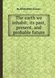 The earth we inhabit; its past, present, and probable future, By Alfred Wilks Drayson 
