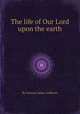 The life of Our Lord upon the earth, By Samuel James Andrews 
