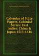 Calendar of State Papers, Colonial Series: East Indies: China & Japan 1513-1616, By Great Britain. Public Record Office 