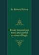 Essay towards an easy and useful system of logic, By Robert Blakey 