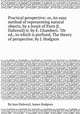 Practical perspective; or, An easy method of representing natural objects, by a Jesuit of Paris [J. Dubreuil] tr. by E. Chambers. 7th ed., to which is prefixed, The theory of perspective, by J. Hodgson, By Jean Dubreuil, James Hodgson 