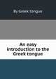 An easy introduction to the Greek tongue, By Greek tongue 