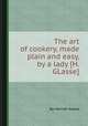 The art of cookery, made plain and easy, by a lady [H. GLasse]., By Hannah Glasse 