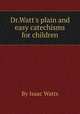 Dr.Watt`s plain and easy catechisms for children, By Isaac Watts 