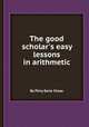 The good scholar`s easy lessons in arithmetic, By Pliny Earle Chase 