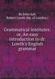Grammatical institutes: or, An easy introduction to dr. Lowth`s English grammar, By John Ash, Robert Lowth (bp. of London.) 