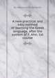 A new practical and easy method of learning the Greek language, after the system of F. Ahn. 1st course, By Alexander H. Monteith 