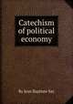 Catechism of political economy, By Jean Baptiste Say 