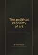 The political economy of art, By John Ruskin 