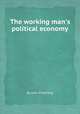 The working man`s political economy, By John Pickering 