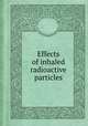 Effects of inhaled radioactive particles, By National Research Council (U.S.). Committee on Pathologic Effects of Atomic Radiation 