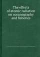 The effects of atomic radiation on oceanography and fisheries, By National Academy of Sciences (U.S.). Committee on Effects of Atomic Radiation on Oceanography and Fisheries 
