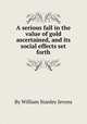 A serious fall in the value of gold ascertained, and its social effects set forth, By William Stanley Jevons 