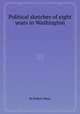 Political sketches of eight years in Washington, By Robert Mayo 