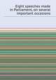 Eight speeches made in Parliament, on several important occasions, 