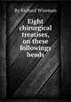 Eight chirurgical treatises, on these followings heads, By Richard Wiseman 
