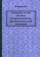A treatise on the election of representatives, parliamentary and municipal, By Thomas Hare 