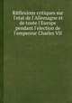 Rйflexions critiques sur l'etat de l'Allemagne et de toute l'Europe pendant l'election de l'empereur Charles VII., 