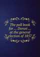 The poll book for ... Dorset ... at the general election of 1857, 