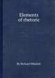 Elements of rhetoric, By Richard Whately 
