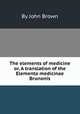 The elements of medicine or, A translation of the Elementa medicinae Brunonis, By John Brown 