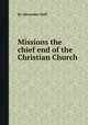 Missions the chief end of the Christian Church, By Alexander Duff 