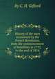History of the wars occasioned by the French Revolution, from the commencement of hostilities in 1792, to the end of 1816, By C. H. Gifford 