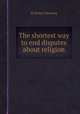 The shortest way to end disputes about religion, By Robert Manning 