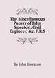 The Miscellaneous Papers of John Smeaton, Civil Engineer, &c. F.R.S., By John Smeaton 