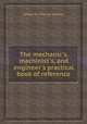 The mechanic`s, machinist`s, and engineer`s practical book of reference, edited by Charles Haslett 
