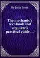 The mechanic`s text-book and engineer`s practical guide ..., By John Frost 