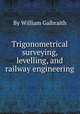 Trigonometrical surveying, levelling, and railway engineering, By William Galbraith 